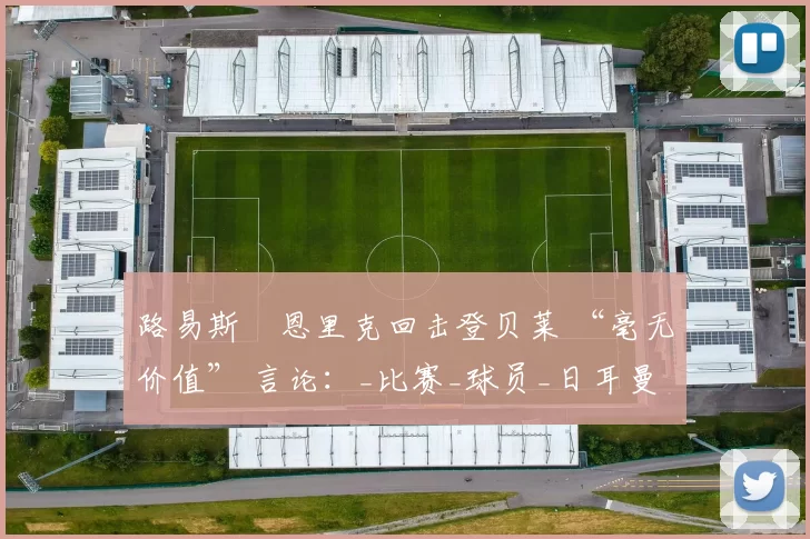 路易斯・恩里克回击登贝莱 “毫无价值” 言论：_比赛_球员_日耳曼