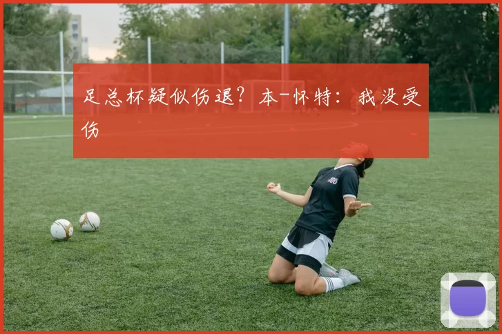 足总杯疑似伤退？本-怀特：我没受伤