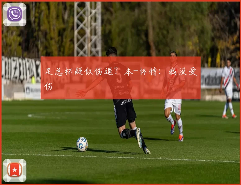 足总杯疑似伤退？本-怀特：我没受伤