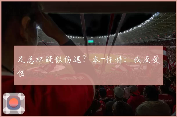 足总杯疑似伤退？本-怀特：我没受伤