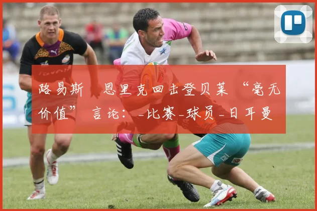 路易斯・恩里克回击登贝莱 “毫无价值” 言论：_比赛_球员_日耳曼