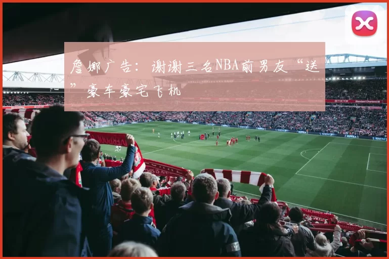 詹娜广告：谢谢三名NBA前男友“送”豪车豪宅飞机