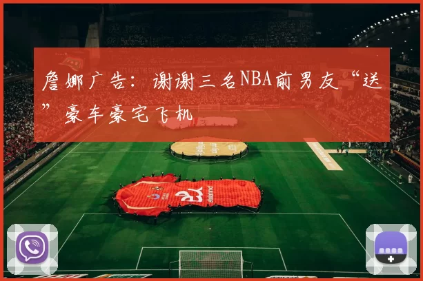 詹娜广告：谢谢三名NBA前男友“送”豪车豪宅飞机