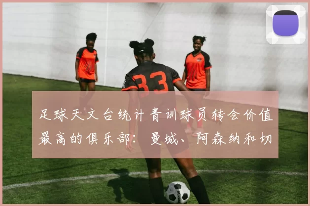 足球天文台统计青训球员转会价值最高的俱乐部：曼城、阿森纳和切尔西排名英超前三，巴萨一线队22名青训球员，6.4亿英镑断层领先1️⃣ 巴塞罗那｜22人｜6.401