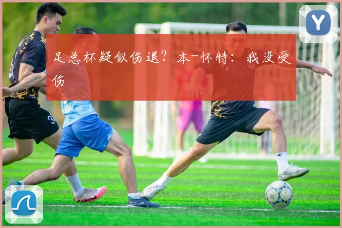 足总杯疑似伤退？本-怀特：我没受伤
