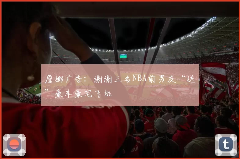 詹娜广告：谢谢三名NBA前男友“送”豪车豪宅飞机