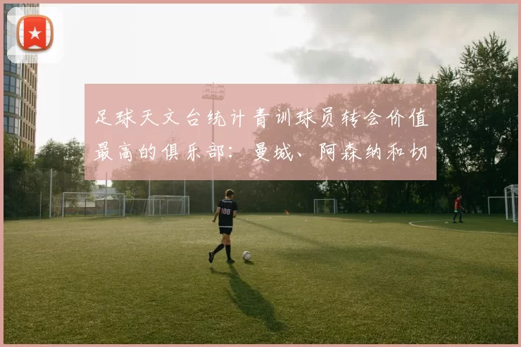 足球天文台统计青训球员转会价值最高的俱乐部：曼城、阿森纳和切尔西排名英超前三，巴萨一线队22名青训球员，6.4亿英镑断层领先1️⃣ 巴塞罗那｜22人｜6.401
