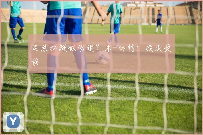 足总杯疑似伤退？本-怀特：我没受伤