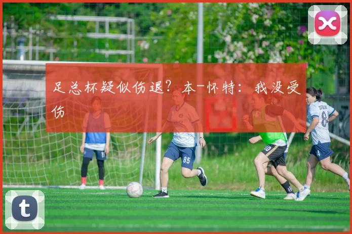 足总杯疑似伤退？本-怀特：我没受伤