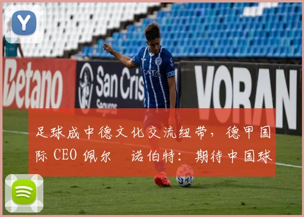 足球成中德文化交流纽带，德甲国际 CEO 佩尔・诺伯特：期待中国球员登场