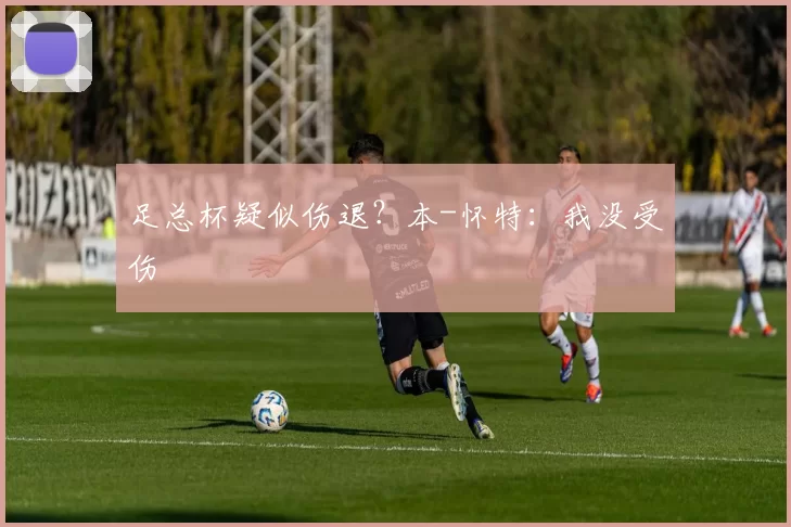足总杯疑似伤退？本-怀特：我没受伤