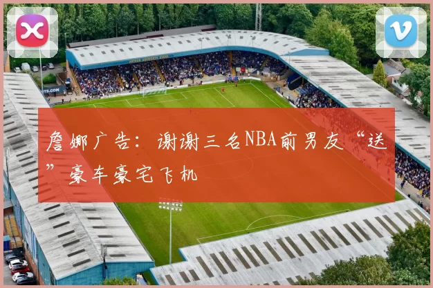 詹娜广告：谢谢三名NBA前男友“送”豪车豪宅飞机