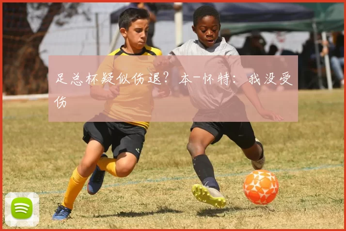 足总杯疑似伤退?本-怀特:我没受伤