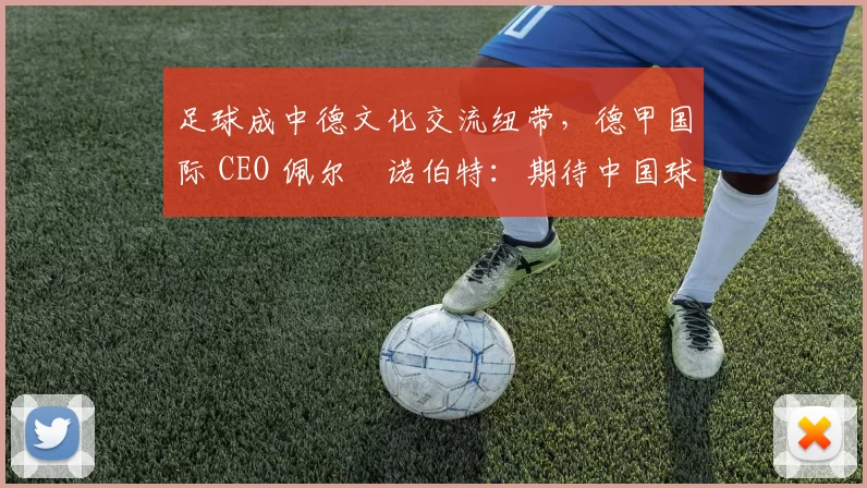 足球成中德文化交流纽带，德甲国际 CEO 佩尔・诺伯特：期待中国球员登场