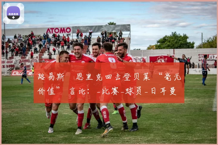 路易斯・恩里克回击登贝莱 “毫无价值” 言论：_比赛_球员_日耳曼