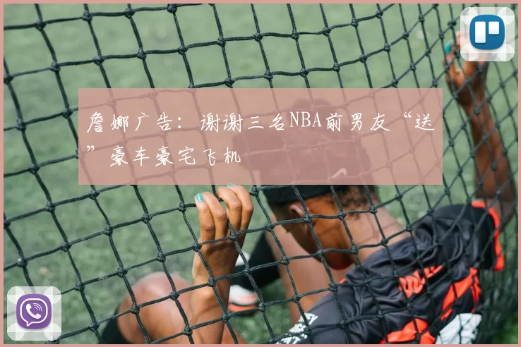 詹娜广告:谢谢三名NBA前男友“送”豪车豪宅飞机