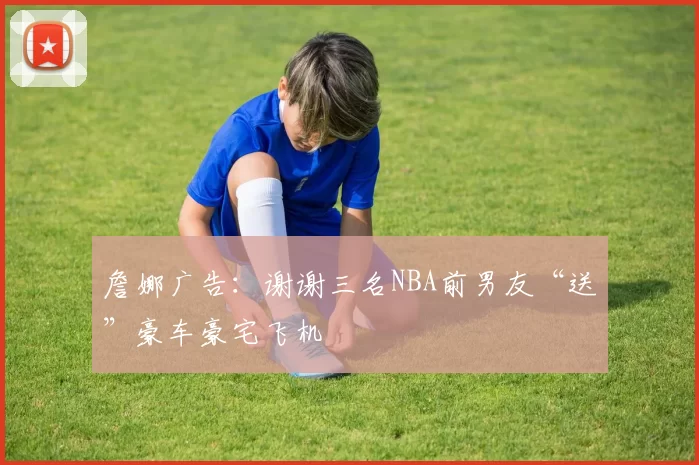 詹娜广告：谢谢三名NBA前男友“送”豪车豪宅飞机