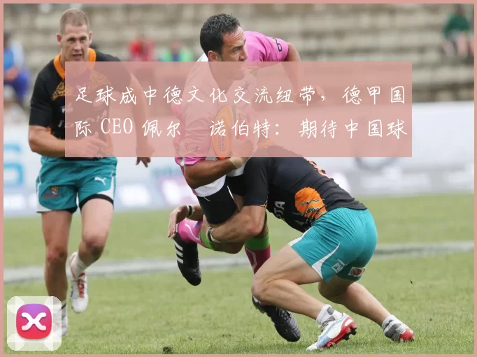 足球成中德文化交流纽带，德甲国际 CEO 佩尔・诺伯特：期待中国球员登场