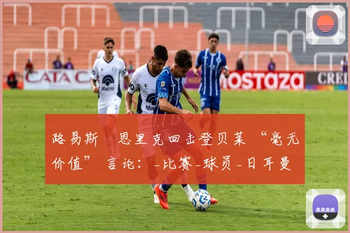 路易斯・恩里克回击登贝莱 “毫无价值” 言论：_比赛_球员_日耳曼