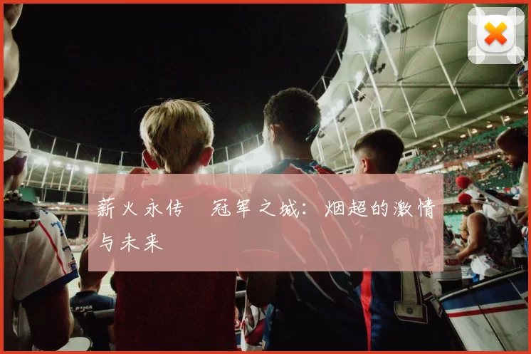 薪火永传•冠军之城：烟超的激情与未来