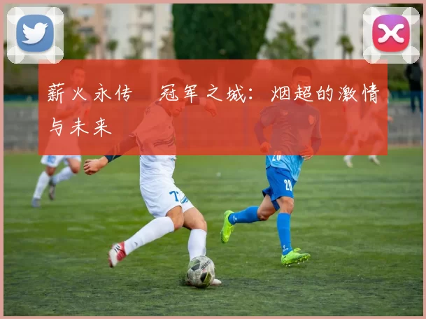 薪火永传•冠军之城：烟超的激情与未来