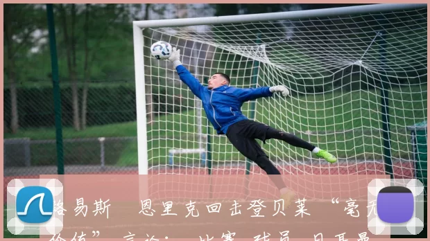 路易斯・恩里克回击登贝莱 “毫无价值” 言论：_比赛_球员_日耳曼