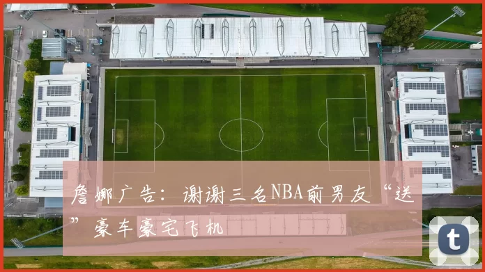 詹娜广告：谢谢三名NBA前男友“送”豪车豪宅飞机