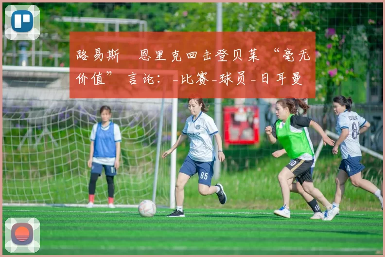 路易斯・恩里克回击登贝莱 “毫无价值” 言论:_比赛_球员_日耳曼