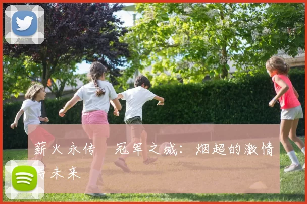 薪火永传•冠军之城：烟超的激情与未来