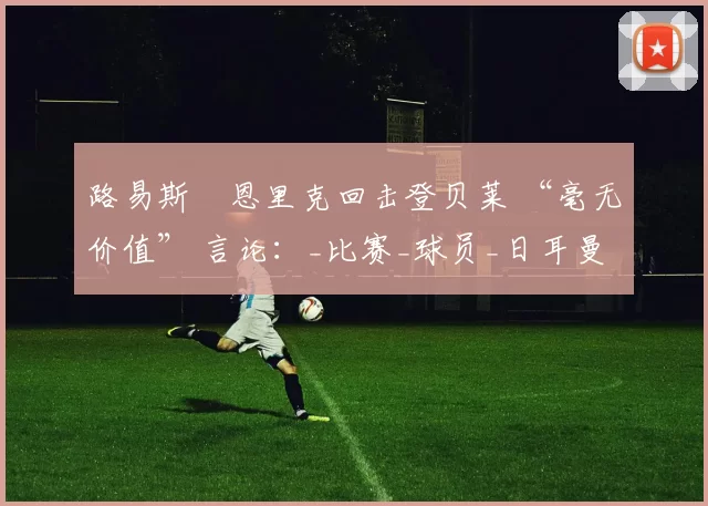 路易斯・恩里克回击登贝莱 “毫无价值” 言论：_比赛_球员_日耳曼