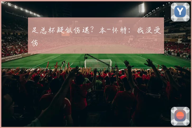 足总杯疑似伤退？本-怀特：我没受伤