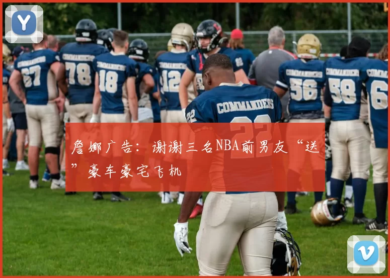 詹娜广告：谢谢三名NBA前男友“送”豪车豪宅飞机