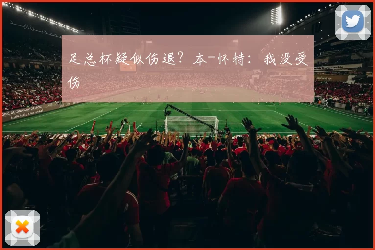 足总杯疑似伤退？本-怀特：我没受伤