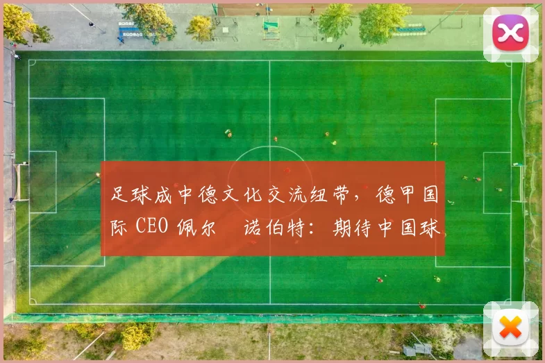 足球成中德文化交流纽带，德甲国际 CEO 佩尔・诺伯特：期待中国球员登场