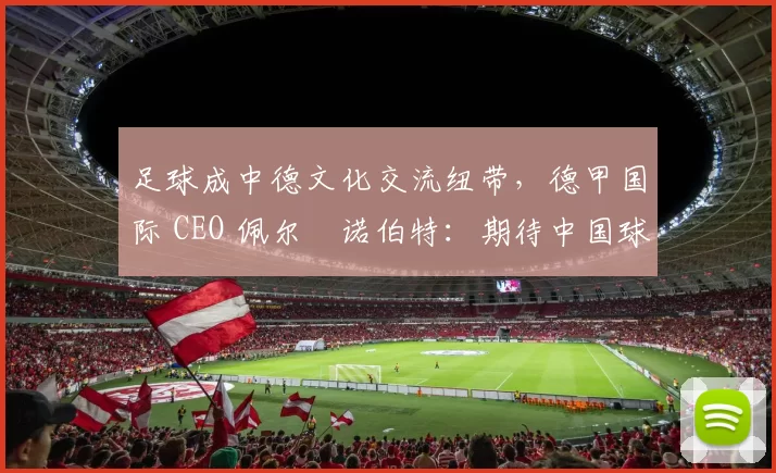 足球成中德文化交流纽带，德甲国际 CEO 佩尔・诺伯特：期待中国球员登场