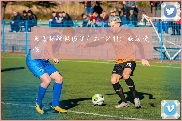 足总杯疑似伤退?本-怀特:我没受伤