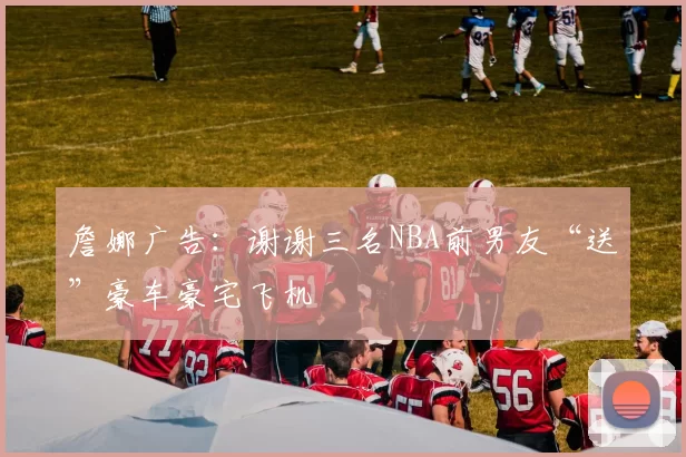 詹娜广告：谢谢三名NBA前男友“送”豪车豪宅飞机