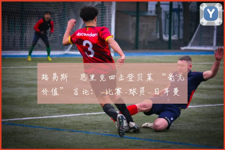 路易斯・恩里克回击登贝莱 “毫无价值” 言论：_比赛_球员_日耳曼