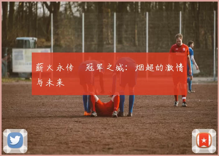 薪火永传•冠军之城：烟超的激情与未来