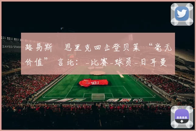 路易斯・恩里克回击登贝莱 “毫无价值” 言论:_比赛_球员_日耳曼