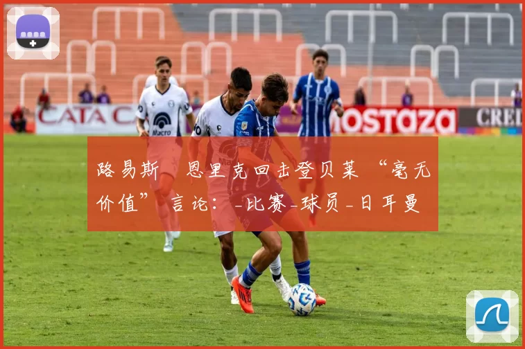 路易斯・恩里克回击登贝莱 “毫无价值” 言论:_比赛_球员_日耳曼