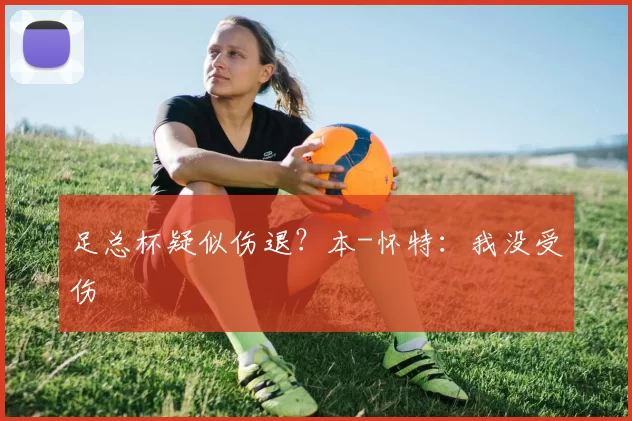 足总杯疑似伤退？本-怀特：我没受伤