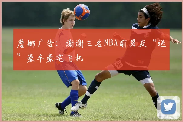 詹娜广告：谢谢三名NBA前男友“送”豪车豪宅飞机