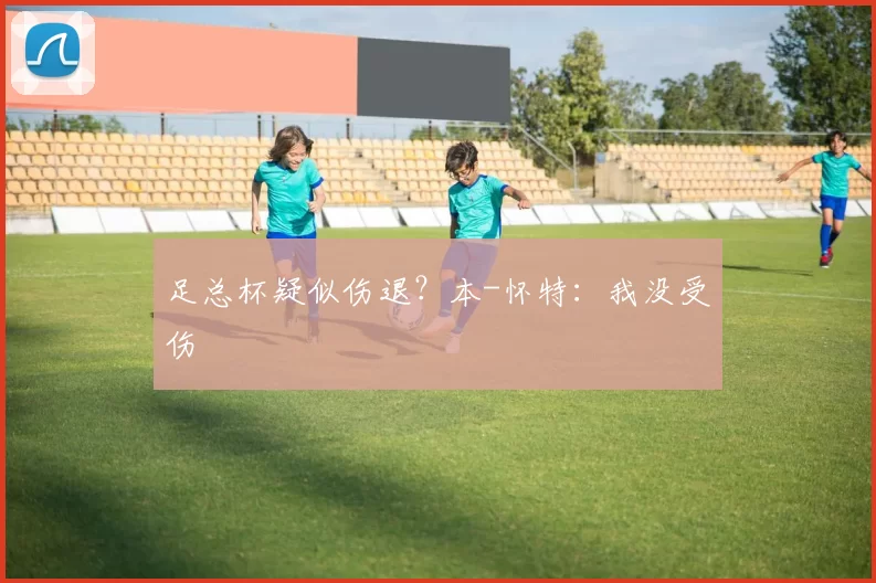 足总杯疑似伤退？本-怀特：我没受伤