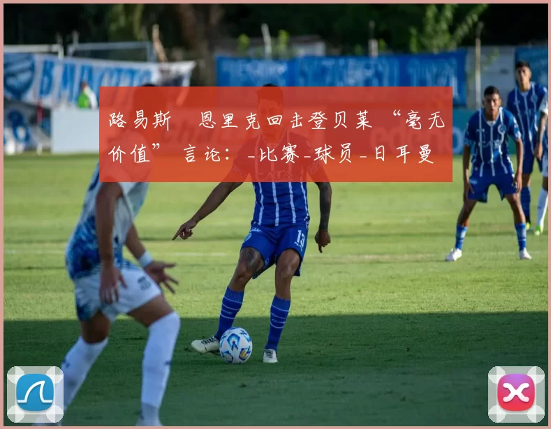 路易斯・恩里克回击登贝莱 “毫无价值” 言论：_比赛_球员_日耳曼