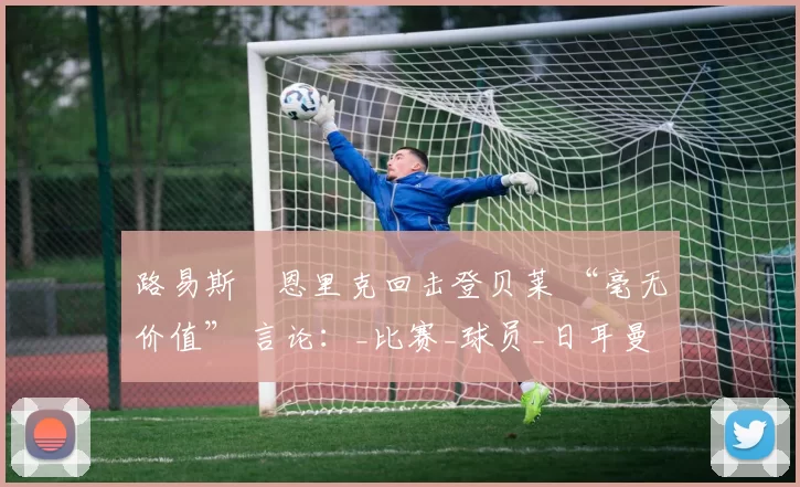 路易斯・恩里克回击登贝莱 “毫无价值” 言论：_比赛_球员_日耳曼