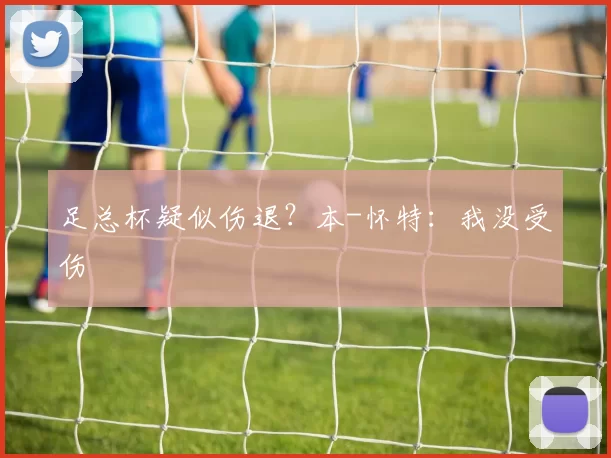 足总杯疑似伤退？本-怀特：我没受伤