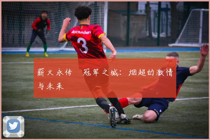 薪火永传•冠军之城:烟超的激情与未来