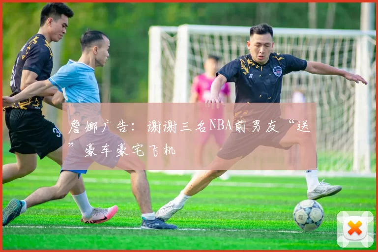 詹娜广告：谢谢三名NBA前男友“送”豪车豪宅飞机