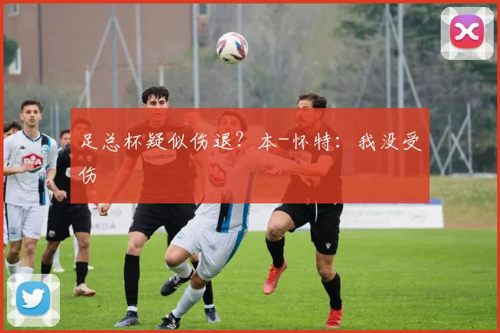 足总杯疑似伤退？本-怀特：我没受伤